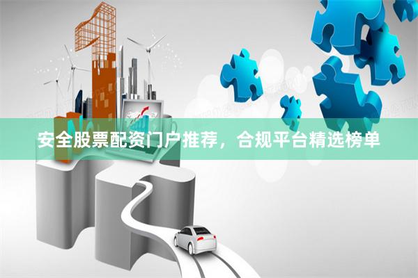 安全股票配资门户推荐，合规平台精选榜单