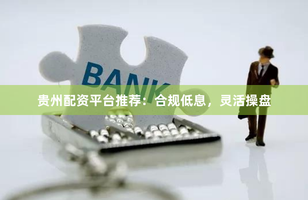 贵州配资平台推荐：合规低息，灵活操盘