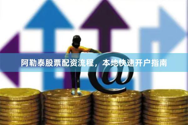 阿勒泰股票配资流程，本地快速开户指南