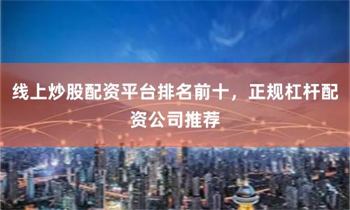 线上炒股配资平台排名前十，正规杠杆配资公司推荐