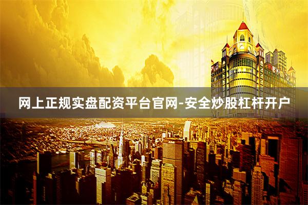 网上正规实盘配资平台官网-安全炒股杠杆开户