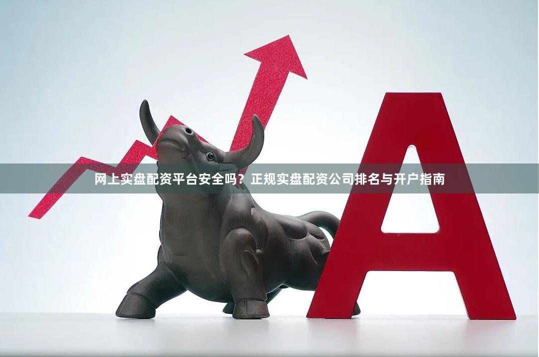 网上实盘配资平台安全吗？正规实盘配资公司排名与开户指南