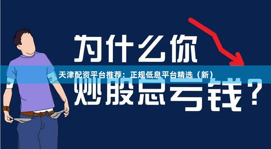 天津配资平台推荐：正规低息平台精选（新）
