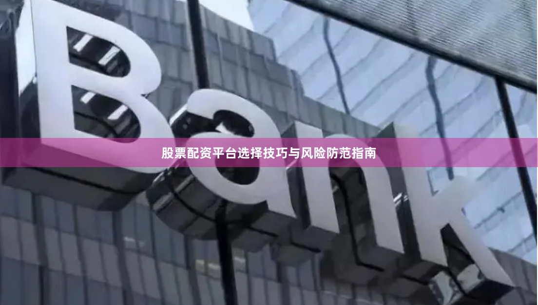 股票配资平台选择技巧与风险防范指南