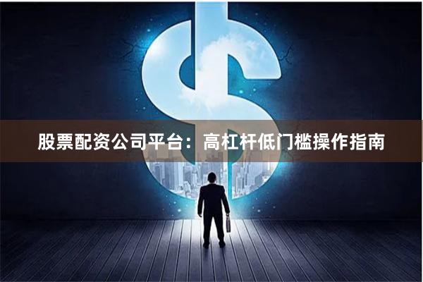 股票配资公司平台：高杠杆低门槛操作指南