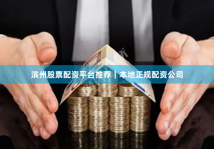 滨州股票配资平台推荐｜本地正规配资公司