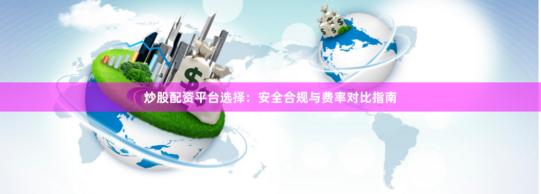 炒股配资平台选择：安全合规与费率对比指南
