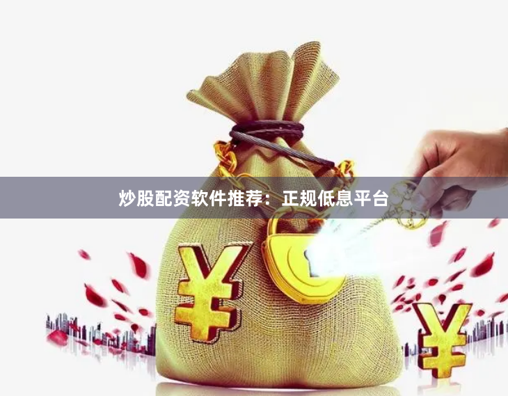 炒股配资软件推荐：正规低息平台