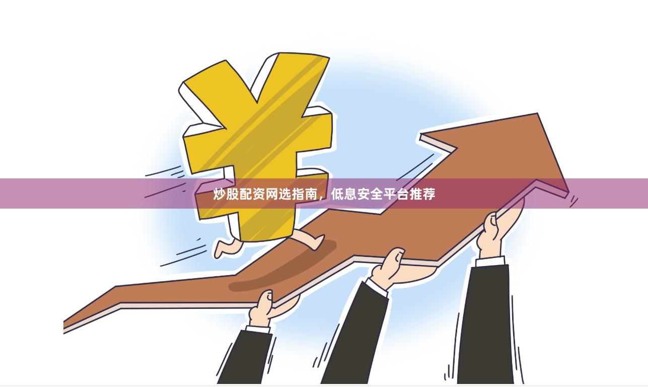 炒股配资网选指南，低息安全平台推荐
