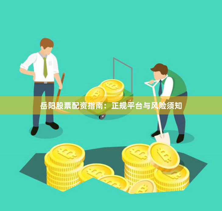 岳阳股票配资指南：正规平台与风险须知