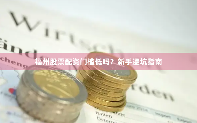福州股票配资门槛低吗？新手避坑指南