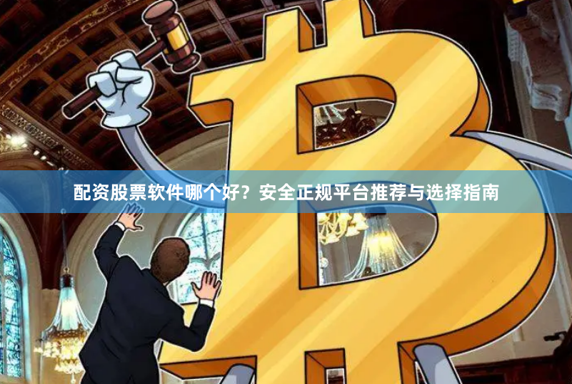 配资股票软件哪个好?安全正规平台推荐与选择指南