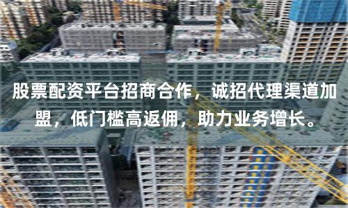 股票配资平台招商合作，诚招代理渠道加盟，低门槛高返佣，助力业务增长。