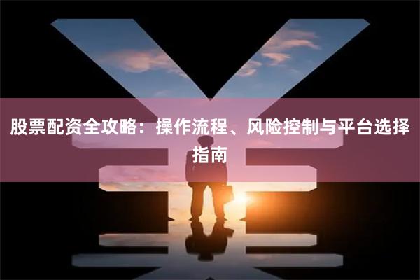股票配资全攻略：操作流程、风险控制与平台选择指南