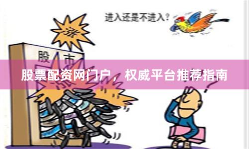 股票配资网门户，权威平台推荐指南