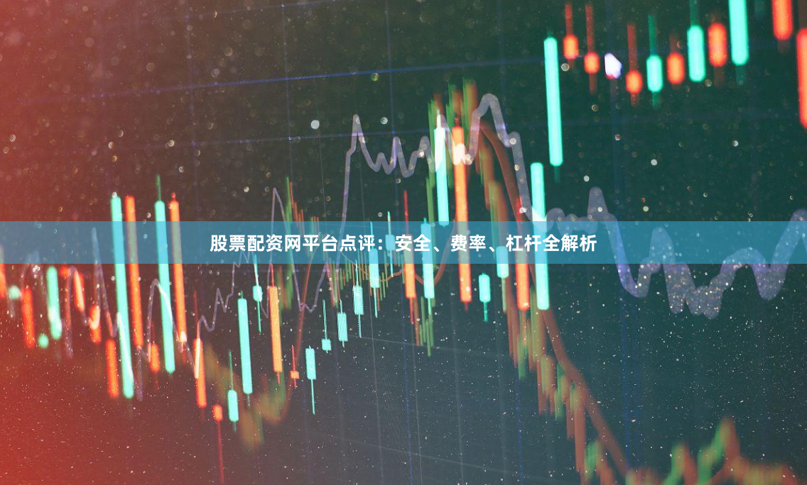 股票配资网平台点评：安全、费率、杠杆全解析