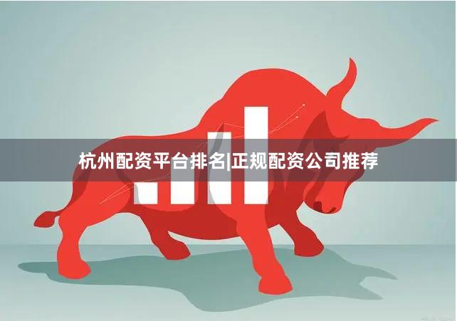 杭州配资平台排名|正规配资公司推荐