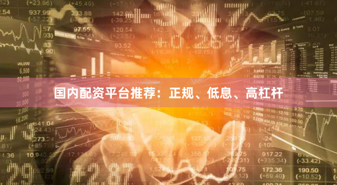 国内配资平台推荐：正规、低息、高杠杆