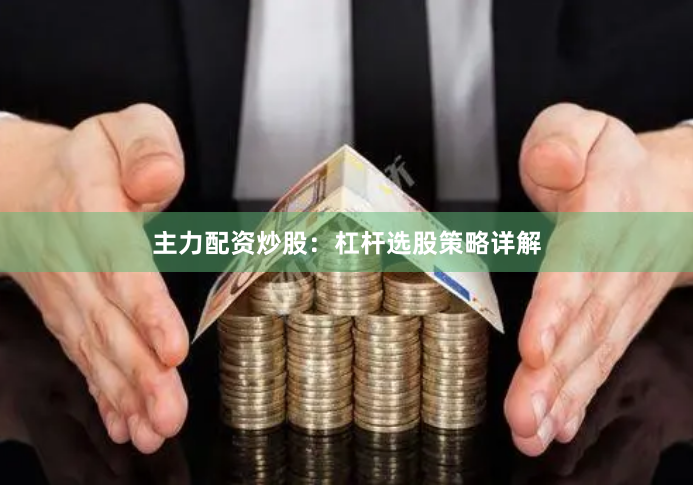 主力配资炒股：杠杆选股策略详解