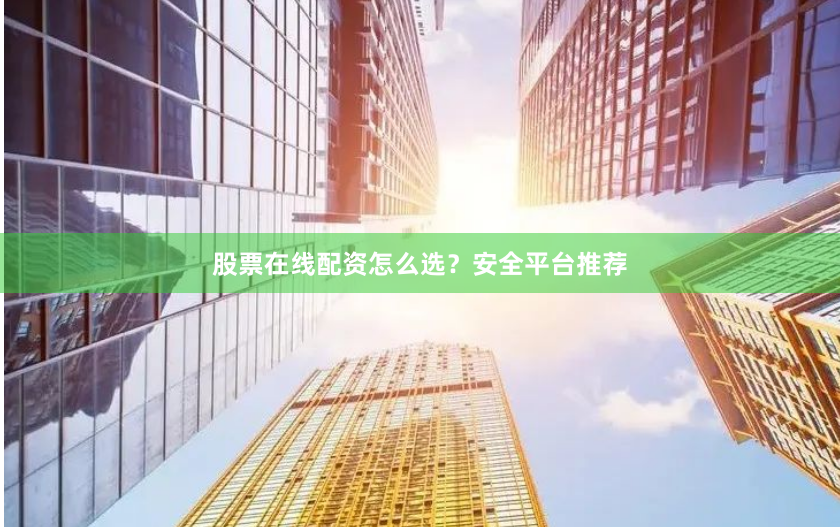 股票在线配资怎么选？安全平台推荐