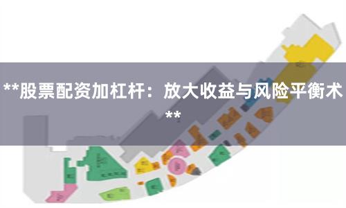 **股票配资加杠杆：放大收益与风险平衡术**