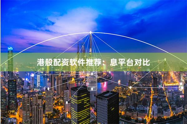 港股配资软件推荐：息平台对比
