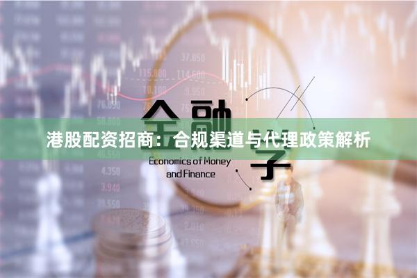 港股配资招商：合规渠道与代理政策解析