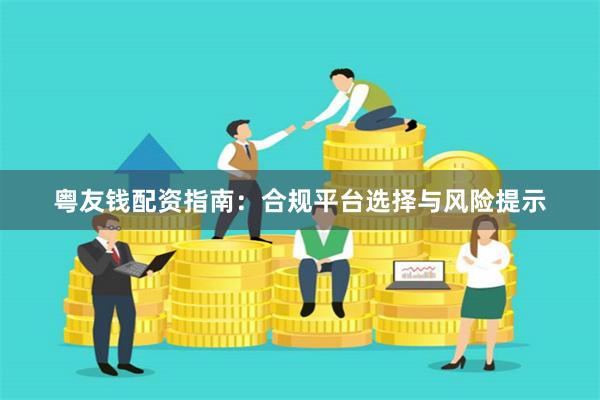 粤友钱配资指南：合规平台选择与风险提示