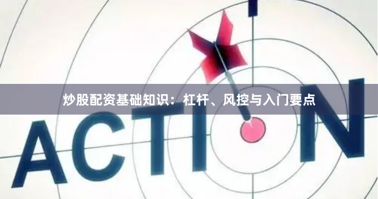 炒股配资基础知识：杠杆、风控与入门要点