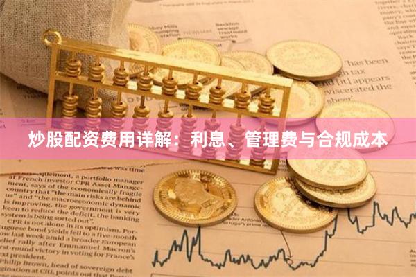 炒股配资费用详解：利息、管理费与合规成本
